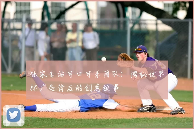 独家专访可口可乐团队:揭秘世界杯广告背后的创意故事