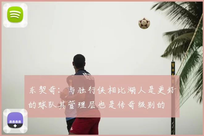 东契奇：与独行侠相比湖人是更好的球队其管理层也是传奇级别的
