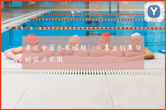 奥运中国水军崛起:从幕后到赛场的实力突围