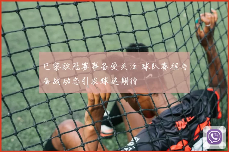 巴黎欧冠赛事备受关注 球队赛程与备战动态引发球迷期待