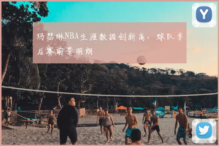 玛瑟琳NBA生涯数据创新高，球队季后赛前景明朗