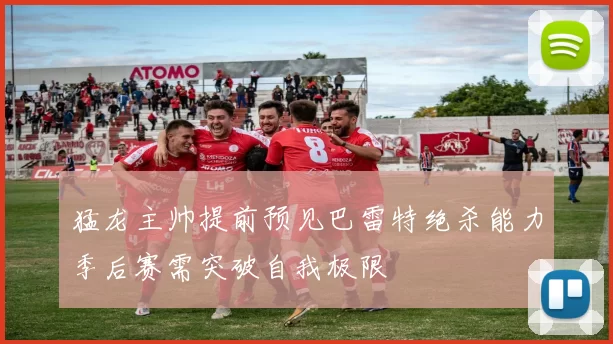 猛龙主帅提前预见巴雷特绝杀能力季后赛需突破自我极限