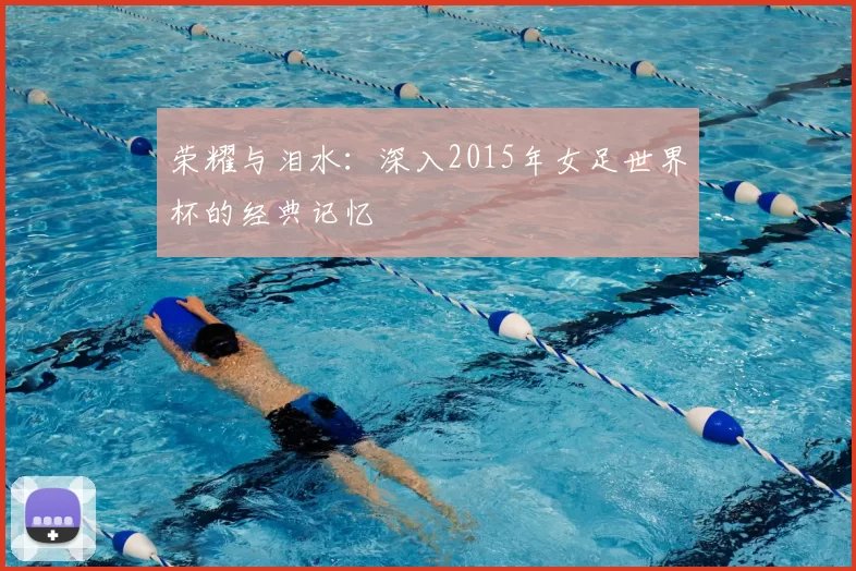 荣耀与泪水:深入2015年女足世界杯的经典记忆