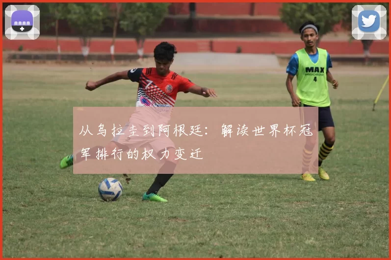 从乌拉圭到阿根廷：解读世界杯冠军排行的权力变迁
