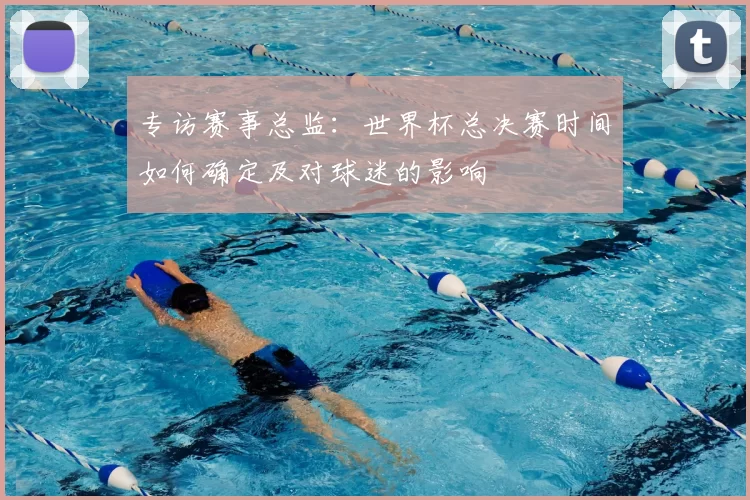 专访赛事总监:世界杯总决赛时间如何确定及对球迷的影响