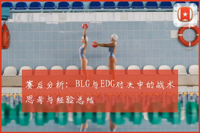 赛后分析:BLG与EDG对决中的战术思考与经验总结