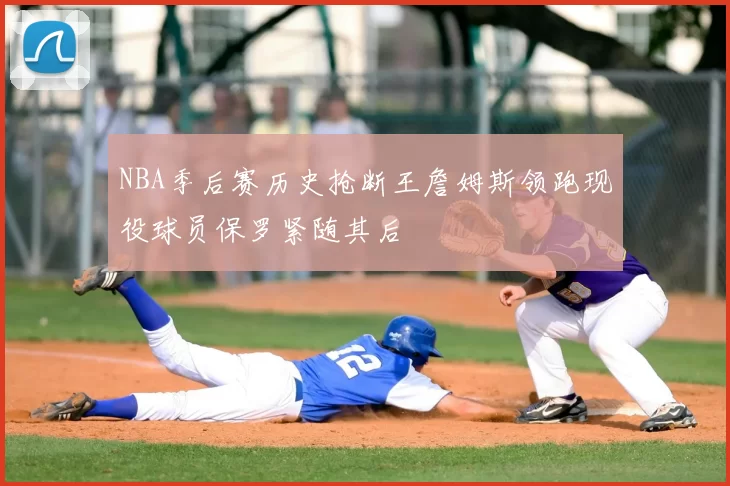 NBA季后赛历史抢断王詹姆斯领跑现役球员保罗紧随其后
