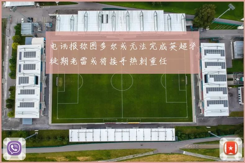 电讯报称图多尔或无法完成英超学徒期老雷或将接手热刺重任