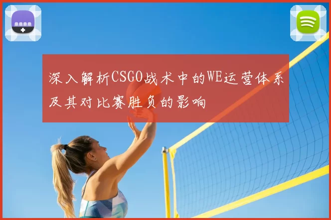 深入解析CSGO战术中的WE运营体系及其对比赛胜负的影响
