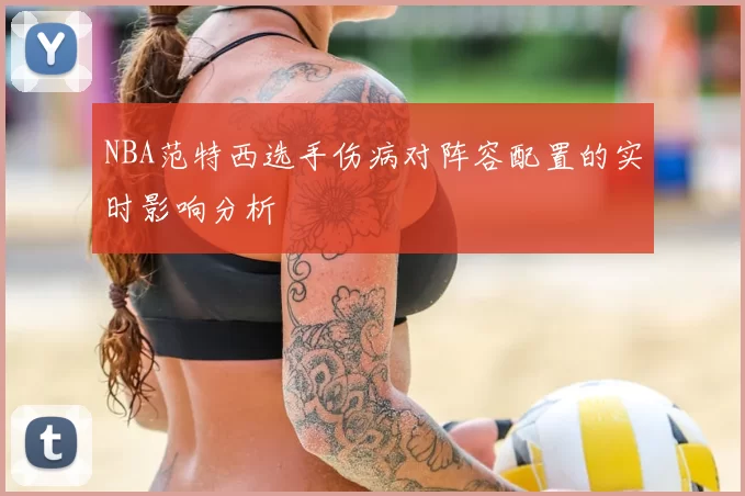 NBA范特西选手伤病对阵容配置的实时影响分析