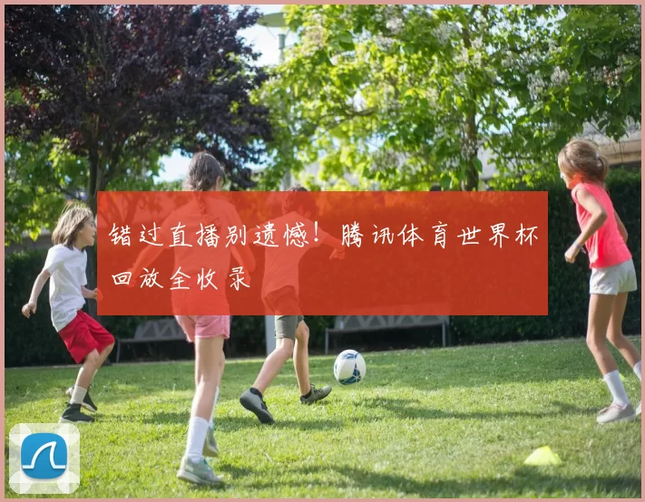 错过直播别遗憾!腾讯体育世界杯回放全收录