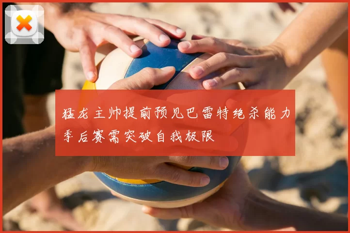 猛龙主帅提前预见巴雷特绝杀能力季后赛需突破自我极限