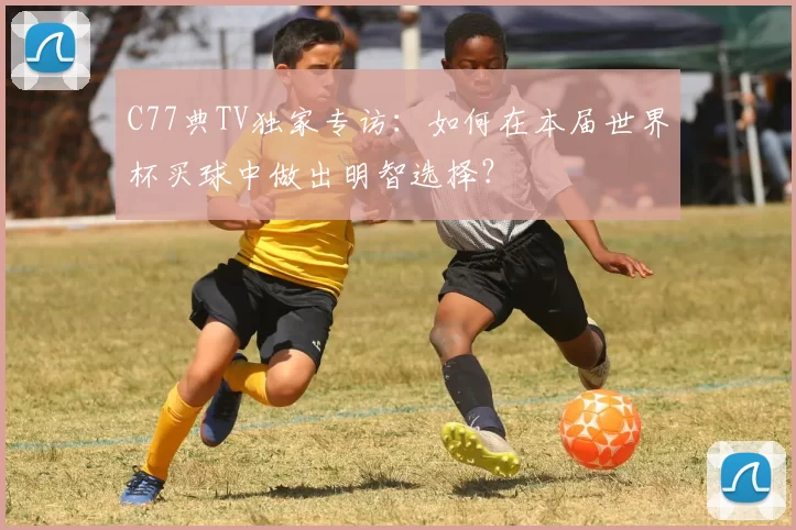 C77典TV独家专访:如何在本届世界杯买球中做出明智选择?