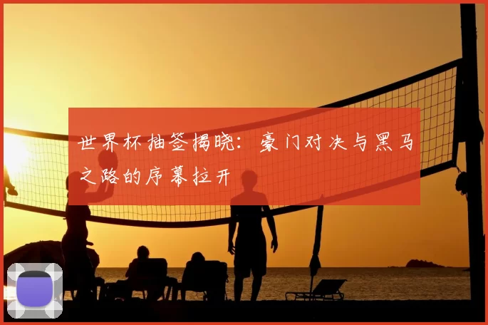 世界杯抽签揭晓：豪门对决与黑马之路的序幕拉开