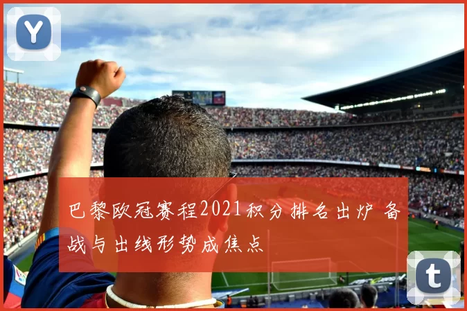 巴黎欧冠赛程2021积分排名出炉 备战与出线形势成焦点