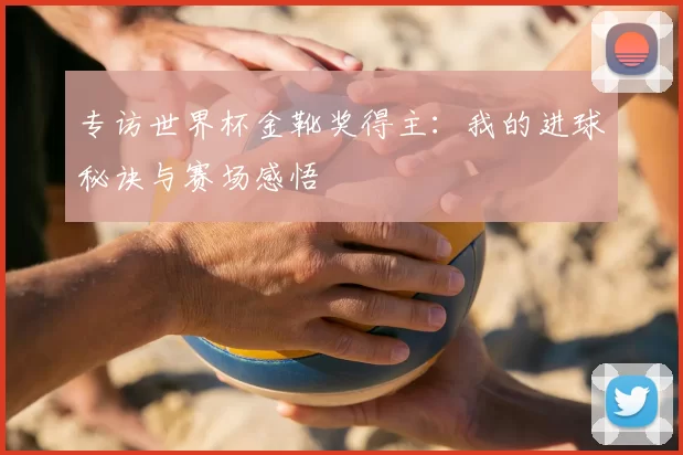 专访世界杯金靴奖得主：我的进球秘诀与赛场感悟