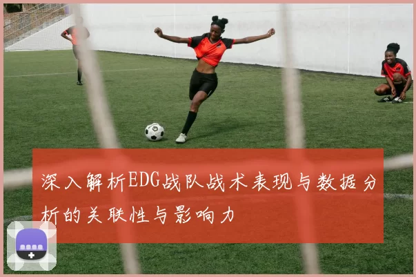 深入解析EDG战队战术表现与数据分析的关联性与影响力