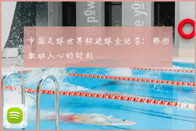 中国足球世界杯进球全记录：那些激动人心的时刻