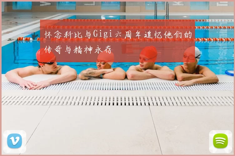 怀念科比与Gigi六周年追忆他们的传奇与精神永存