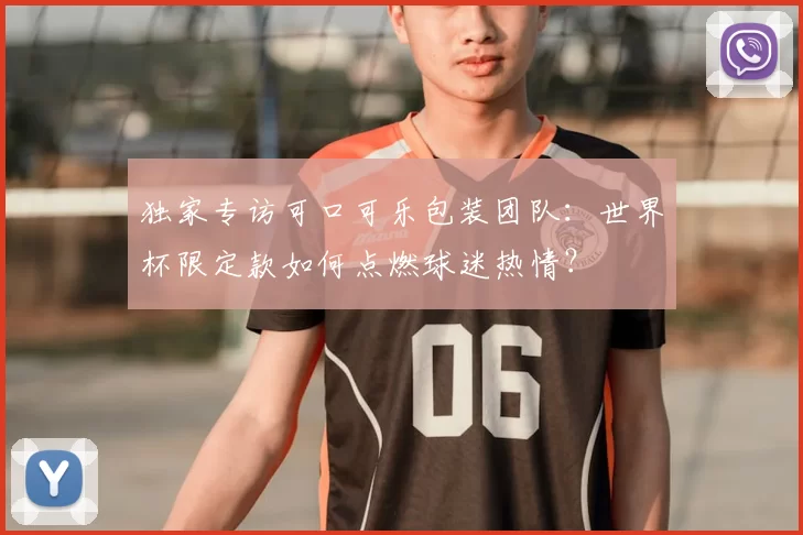 独家专访可口可乐包装团队:世界杯限定款如何点燃球迷热情?