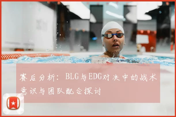 赛后分析:BLG与EDG对决中的战术意识与团队配合探讨