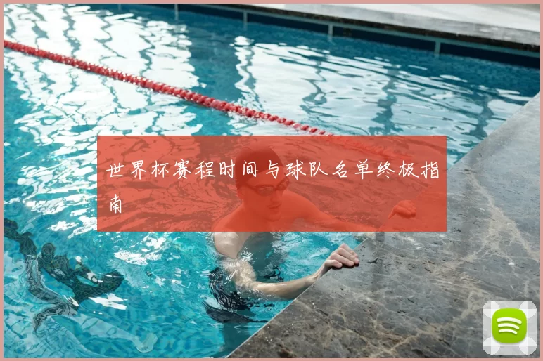 世界杯赛程时间与球队名单终极指南