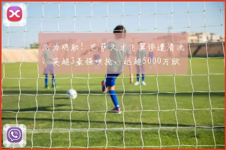 沦为鸡肋!巴萨天才飞翼惨遭清洗,英超3豪强哄抢,远超5000万欧