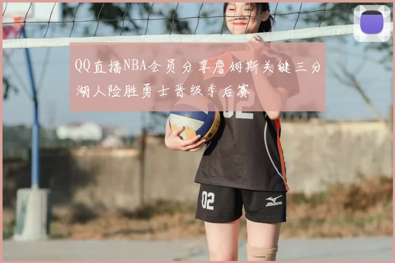 QQ直播NBA会员分享詹姆斯关键三分湖人险胜勇士晋级季后赛