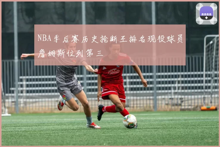 NBA季后赛历史抢断王排名现役球员詹姆斯位列第三