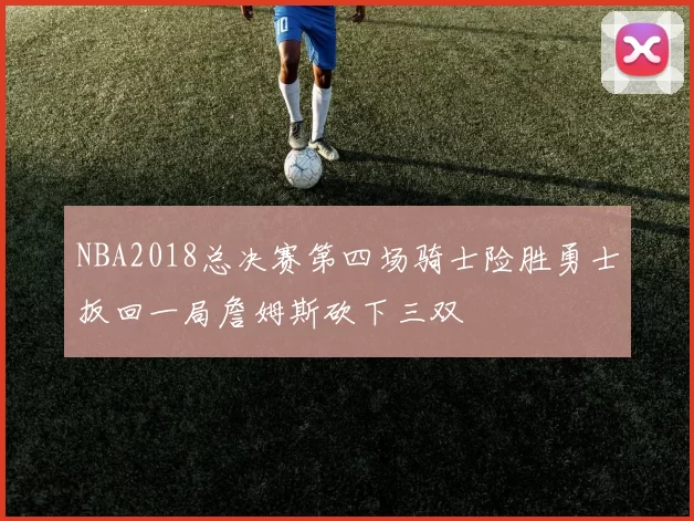 NBA2018总决赛第四场骑士险胜勇士扳回一局詹姆斯砍下三双