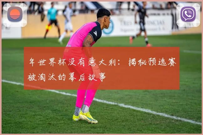 年世界杯没有意大利:揭秘预选赛被淘汰的幕后故事