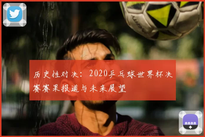 历史性对决:2020乒乓球世界杯决赛赛果报道与未来展望