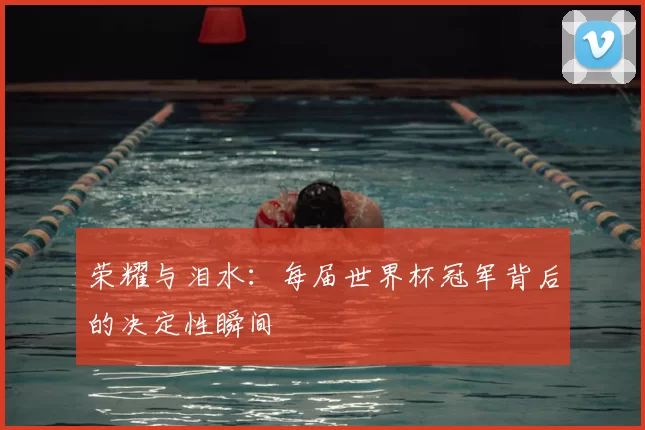 荣耀与泪水：每届世界杯冠军背后的决定性瞬间