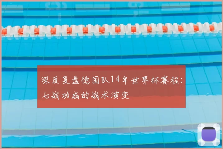 深度复盘德国队14年世界杯赛程:七战功成的战术演变