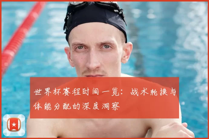 世界杯赛程时间一览：战术轮换与体能分配的深度洞察
