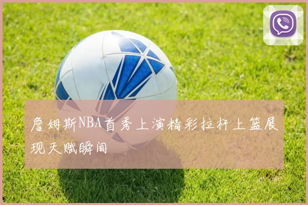 詹姆斯NBA首秀上演精彩拉杆上篮展现天赋瞬间