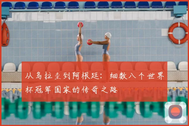 从乌拉圭到阿根廷:细数八个世界杯冠军国家的传奇之路