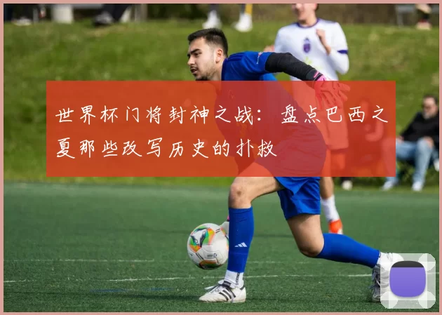 世界杯门将封神之战：盘点巴西之夏那些改写历史的扑救