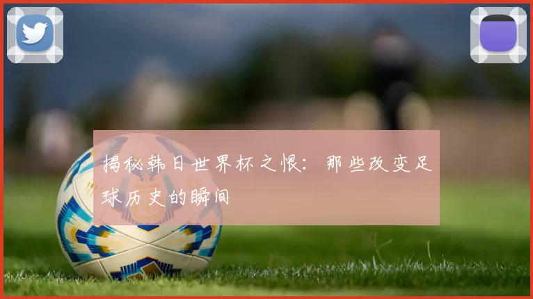 揭秘韩日世界杯之恨：那些改变足球历史的瞬间