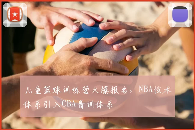儿童篮球训练营火爆报名，NBA技术体系引入CBA青训体系