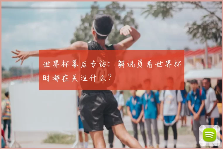 世界杯幕后专访:解说员看世界杯时都在关注什么?