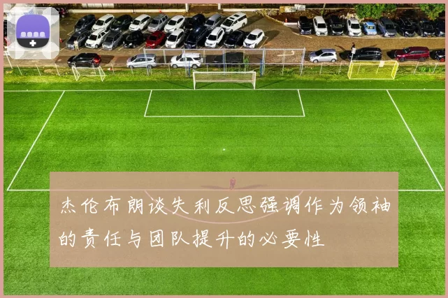 杰伦布朗谈失利反思强调作为领袖的责任与团队提升的必要性