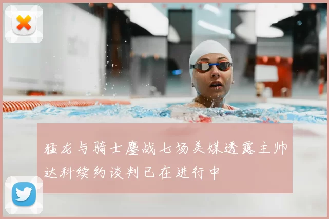 猛龙与骑士鏖战七场美媒透露主帅达科续约谈判已在进行中