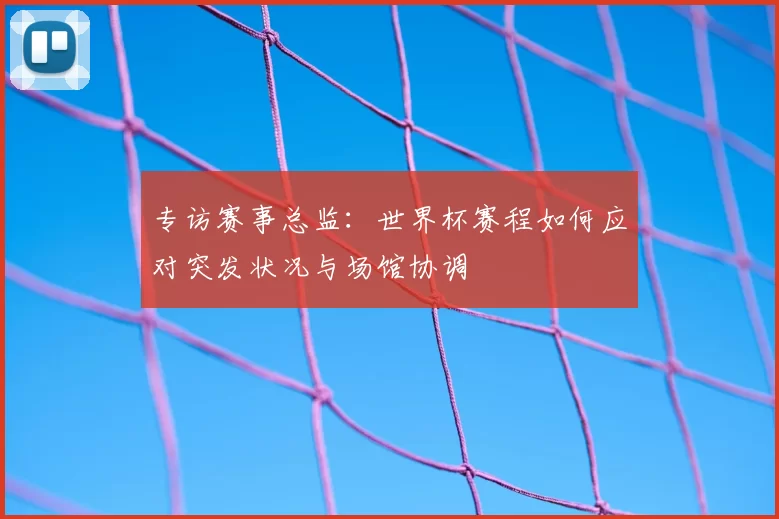 专访赛事总监:世界杯赛程如何应对突发状况与场馆协调