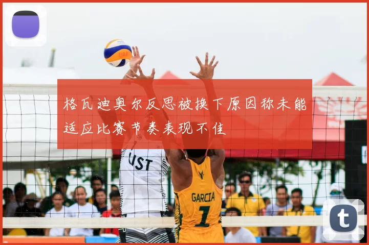 格瓦迪奥尔反思被换下原因称未能适应比赛节奏表现不佳