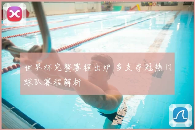 世界杯完整赛程出炉 多支夺冠热门球队赛程解析