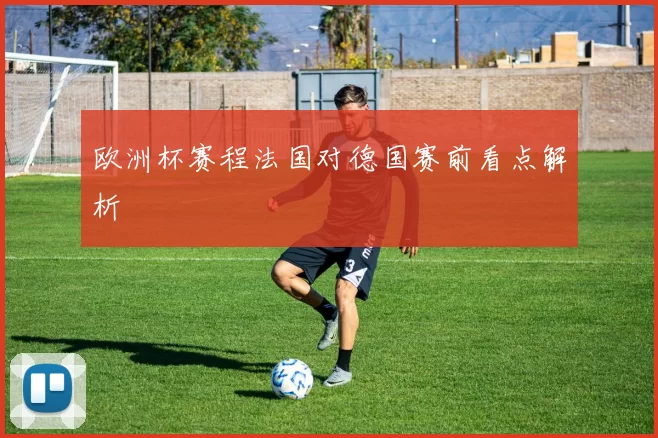 欧洲杯赛程法国对德国赛前看点解析