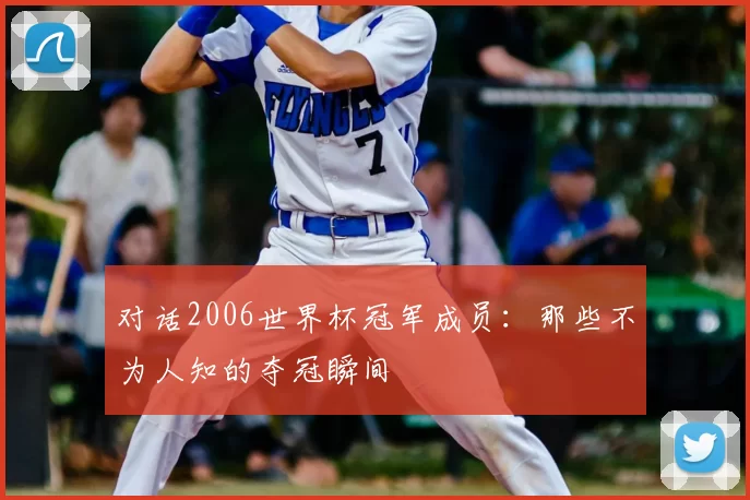 对话2006世界杯冠军成员:那些不为人知的夺冠瞬间