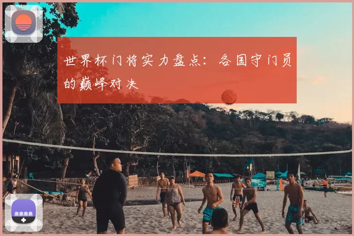 世界杯门将实力盘点:各国守门员的巅峰对决