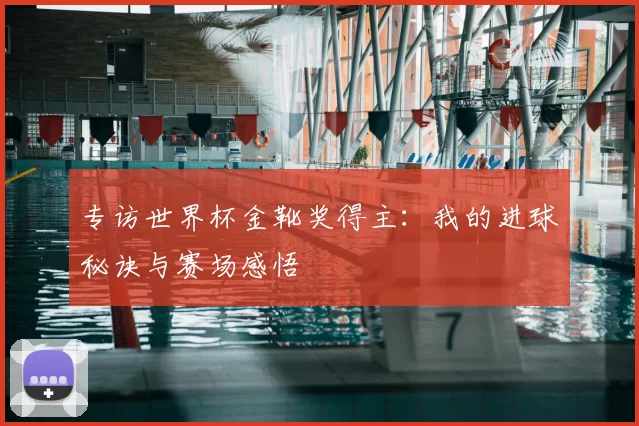 专访世界杯金靴奖得主：我的进球秘诀与赛场感悟